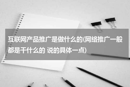 互联网产品推广是做什么的(网络推广一般都是干什么的 说的具体一点)