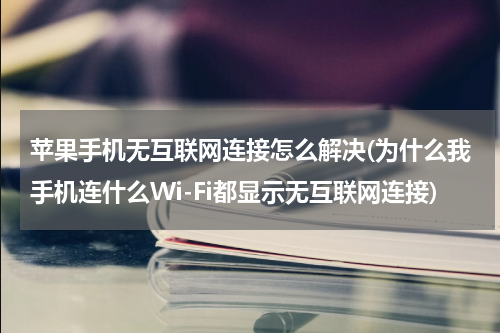 苹果手机无互联网连接怎么解决(为什么我手机连什么Wi-Fi都显示无互联网连接)