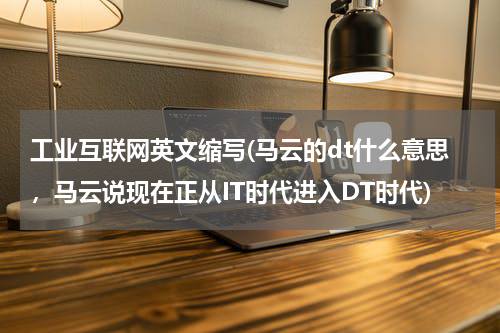 工业互联网英文缩写(马云的dt什么意思，马云说现在正从IT时代进入DT时代)