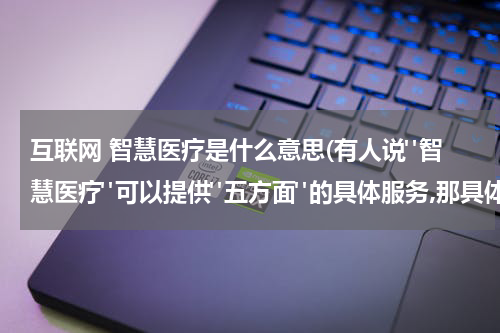 互联网 智慧医疗是什么意思(有人说"智慧医疗"可以提供"五方面"的具体服务,那具体服务是什么呢?)