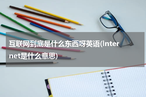 互联网到底是什么东西呀英语(lnternet是什么意思)