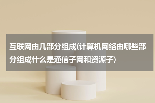 互联网由几部分组成(计算机网络由哪些部分组成什么是通信子网和资源子)