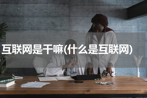 互联网是干嘛(什么是互联网)