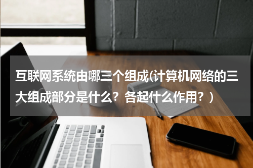 互联网系统由哪三个组成(计算机网络的三大组成部分是什么？各起什么作用？)