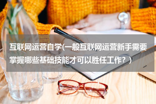 互联网运营自学(一般互联网运营新手需要掌握哪些基础技能才可以胜任工作？)