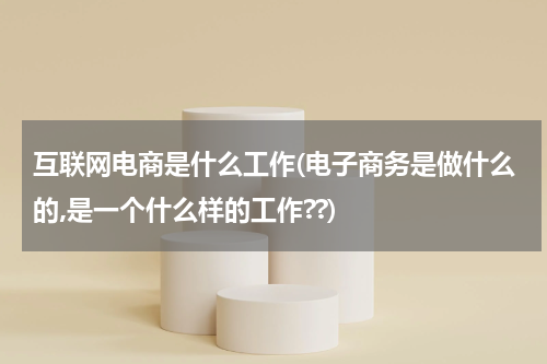 互联网电商是什么工作(电子商务是做什么的,是一个什么样的工作??)