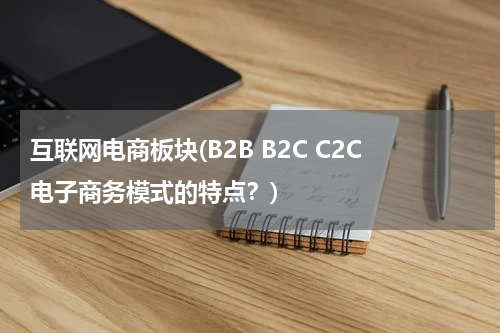 互联网电商板块(B2B B2C C2C电子商务模式的特点？)