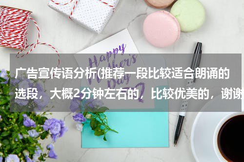 广告宣传语分析(推荐一段比较适合朗诵的选段，大概2分钟左右的，比较优美的，谢谢啦！！！)