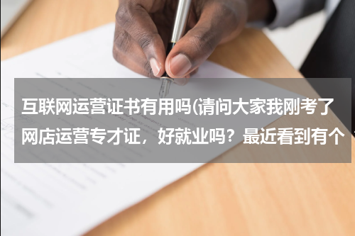 互联网运营证书有用吗(请问大家我刚考了网店运营专才证，好就业吗？最近看到有个“富农豪聘”的貌似招的也是网店运营专才，不知)