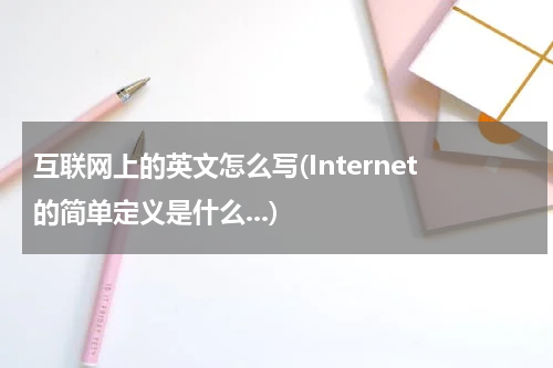 互联网上的英文怎么写(Internet的简单定义是什么...)