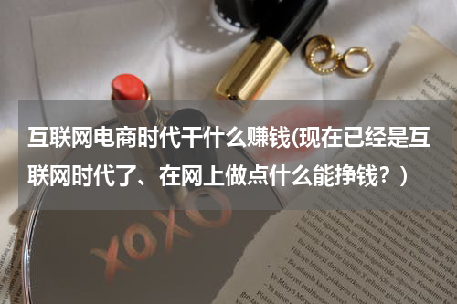 互联网电商时代干什么赚钱(现在已经是互联网时代了、在网上做点什么能挣钱？)