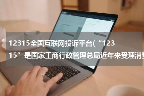 12315全国互联网投诉平台(“12315”是国家工商行政管理总局近年来受理消费者投诉举报的专线电话。全国工商行政管理机关依托12315电)