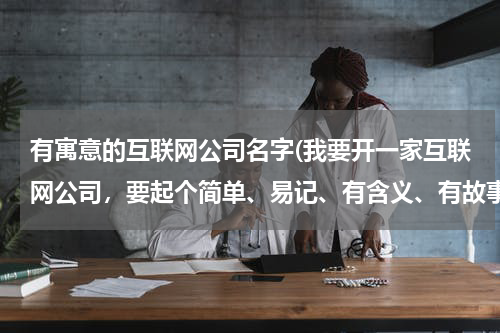 有寓意的互联网公司名字(我要开一家互联网公司，要起个简单、易记、有含义、有故事的公司名称。)