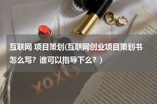 互联网 项目策划(互联网创业项目策划书怎么写？谁可以指导下么？)
