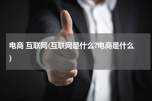 电商 互联网(互联网是什么?电商是什么)