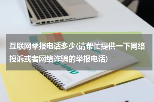 互联网举报电话多少(请帮忙提供一下网络投诉或者网络诈骗的举报电话)