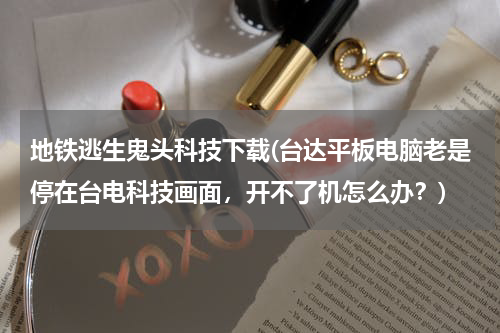 地铁逃生鬼头科技下载(台达平板电脑老是停在台电科技画面，开不了机怎么办？)