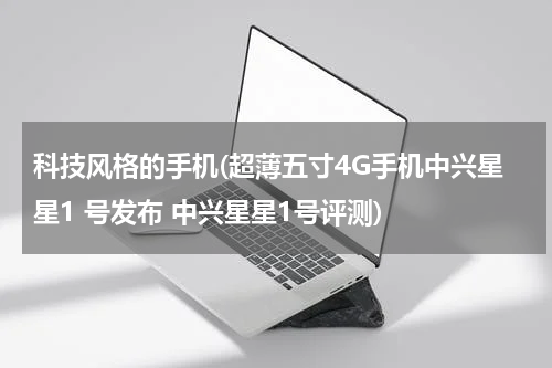 科技风格的手机(超薄五寸4G手机中兴星星1 号发布 中兴星星1号评测)