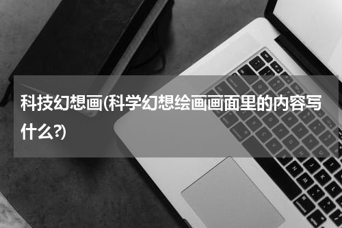 科技幻想画(科学幻想绘画画面里的内容写什么?)