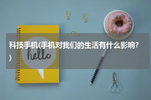 科技手机(手机对我们的生活有什么影响？)