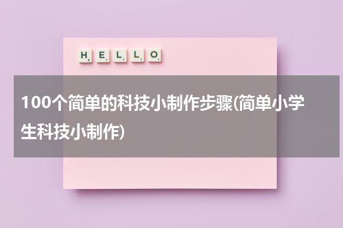 100个简单的科技小制作步骤(简单小学生科技小制作)