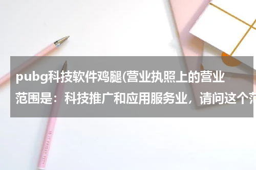 pubg科技软件鸡腿(营业执照上的营业范围是：科技推广和应用服务业，请问这个范围包括工业产品零售吗？)