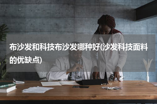 布沙发和科技布沙发哪种好(沙发科技面料的优缺点)