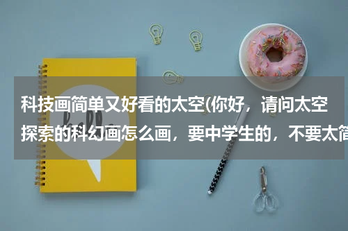 科技画简单又好看的太空(你好，请问太空探索的科幻画怎么画，要中学生的，不要太简单)