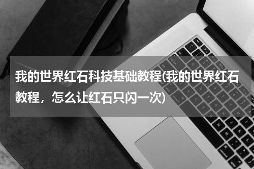 我的世界红石科技基础教程(我的世界红石教程，怎么让红石只闪一次)