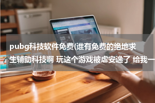 pubg科技软件免费(谁有免费的绝地求生辅助科技啊 玩这个游戏被虐安逸了 给我一个啊)