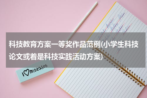 科技教育方案一等奖作品范例(小学生科技论文或着是科技实践活动方案)