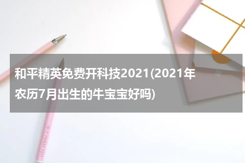 和平精英免费开科技2021(2021年农历7月出生的牛宝宝好吗)