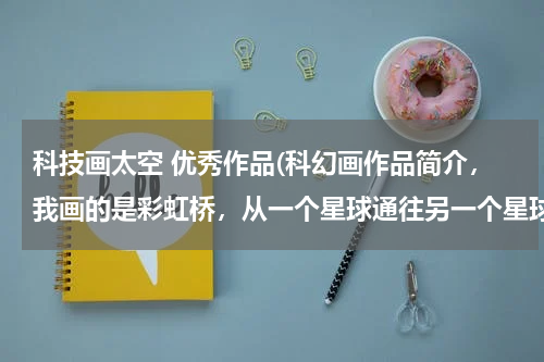 科技画太空 优秀作品(科幻画作品简介，我画的是彩虹桥，从一个星球通往另一个星球的道路就是彩虹桥，桥上有汽车，)