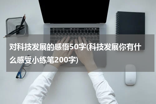 对科技发展的感悟50字(科技发展你有什么感受小练笔200字)