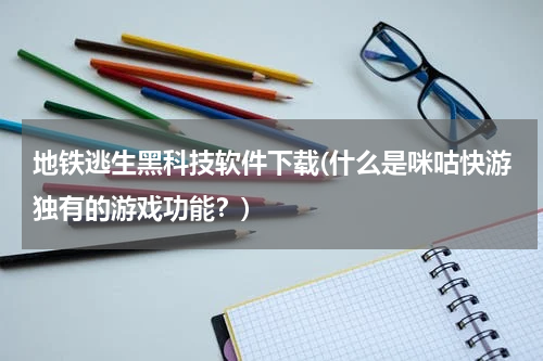 地铁逃生黑科技软件下载(什么是咪咕快游独有的游戏功能？)