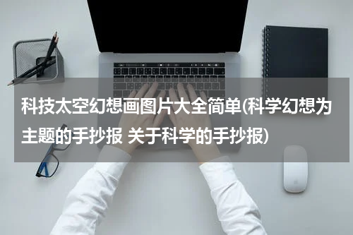科技太空幻想画图片大全简单(科学幻想为主题的手抄报 关于科学的手抄报)