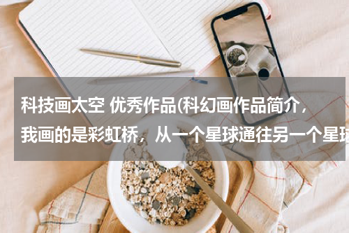 科技画太空 优秀作品(科幻画作品简介，我画的是彩虹桥，从一个星球通往另一个星球的道路就是彩虹桥，桥上有汽车，)