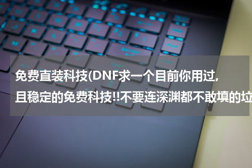 免费直装科技(DNF求一个目前你用过,且稳定的免费科技!!不要连深渊都不敢填的垃圾)