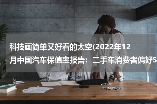 科技画简单又好看的太空(2022年12月中国汽车保值率报告：二手车消费者偏好SUV)