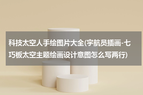 科技太空人手绘图片大全(宇航员插画-七巧板太空主题绘画设计意图怎么写两行)