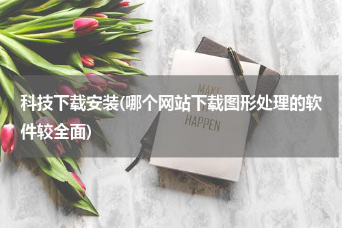 科技下载安装(哪个网站下载图形处理的软件较全面)