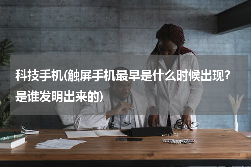 科技手机(触屏手机最早是什么时候出现？是谁发明出来的)