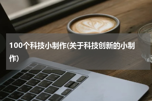 100个科技小制作(关于科技创新的小制作)