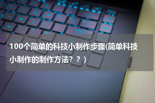 100个简单的科技小制作步骤(简单科技小制作的制作方法??)