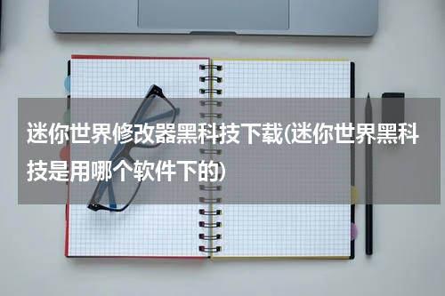 迷你世界修改器黑科技下载(迷你世界黑科技是用哪个软件下的)