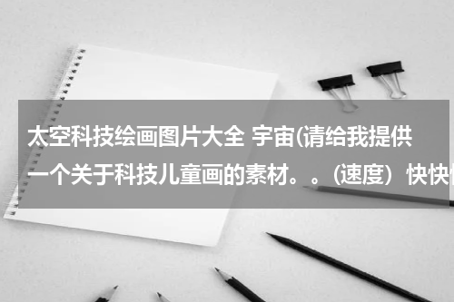 太空科技绘画图片大全 宇宙(请给我提供一个关于科技儿童画的素材。。(速度)快快快!)