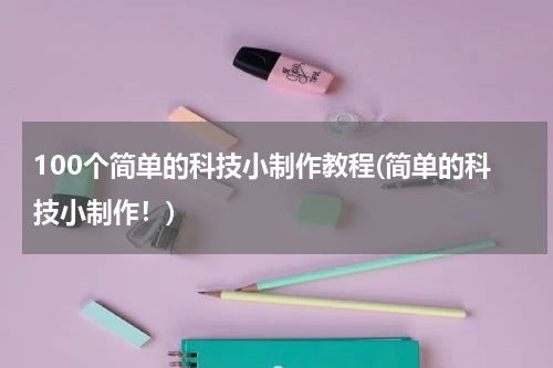 100个简单的科技小制作教程(简单的科技小制作!)