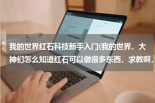 我的世界红石科技新手入门(我的世界,大神们怎么知道红石可以做很多东西,求教啊,我完全不知道红石怎么玩,没多少分了)