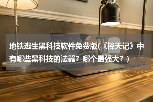 地铁逃生黑科技软件免费版(《择天记》中有哪些黑科技的法器?哪个最强大?)