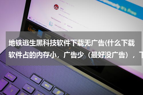 地铁逃生黑科技软件下载无广告(什么下载软件占的内存小,广告少(最好没广告),下载速度又快?)